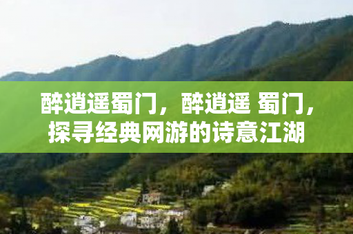 醉逍遥蜀门,醉逍遥 蜀门,探寻经典网游的诗意江湖 醉逍遥蜀门,醉逍遥 蜀门,探寻经典网游的诗意江湖