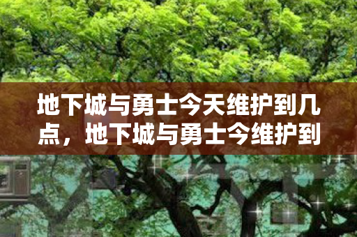 地下城与勇士今天维护到几点,地下城与勇士今维护到几点 地下城与勇士今天维护到几点,地下城与勇士今维护到几点