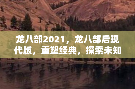龙八部2021,龙八部后现代版,重塑经典,探索未知 龙八部2021,龙八部后现代版,重塑经典,探索未知