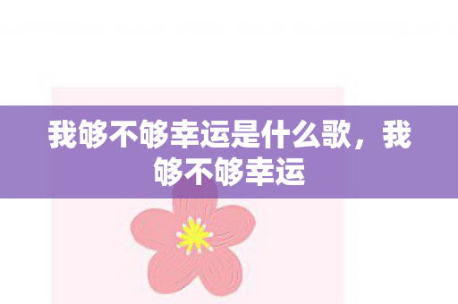 我够不够幸运是什么歌,我够不够幸运 我够不够幸运是什么歌,我够不够幸运