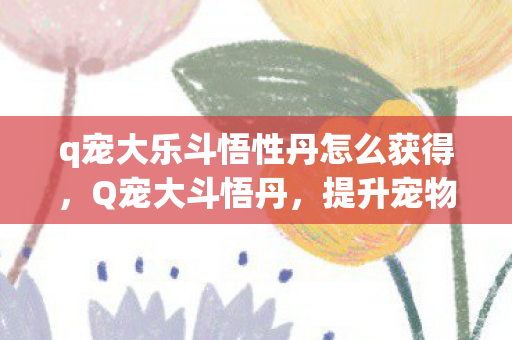 q宠大乐斗悟性丹怎么获得,Q宠大斗悟丹,提升宠物战斗力的神奇丹药 q宠大乐斗悟性丹怎么获得,Q宠大斗悟丹,提升宠物战斗力的神奇丹药