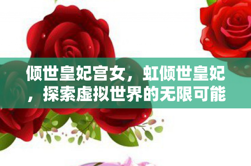 倾世皇妃宫女，虹倾世皇妃，探索虚拟世界的无限可能
