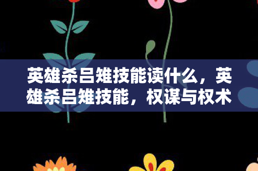英雄杀吕雉技能读什么,英雄杀吕雉技能,权谋与权术的交织 英雄杀吕雉技能读什么,英雄杀吕雉技能,权谋与权术的交织