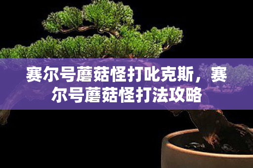 赛尔号蘑菇怪打叱克斯，赛尔号蘑菇怪打法攻略