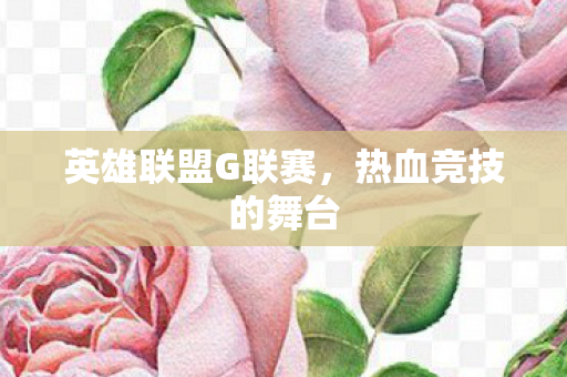 英雄联盟G联赛,热血竞技的舞台 英雄联盟G联赛,热血竞技的舞台