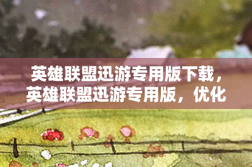 英雄联盟迅游专用版下载，英雄联盟迅游专用版，优化游戏体验，畅享极速对战