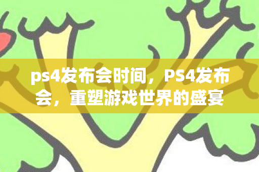 ps4发布会时间，PS4发布会，重塑游戏世界的盛宴