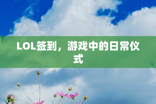 LOL签到,游戏中的日常仪式 LOL签到,游戏中的日常仪式