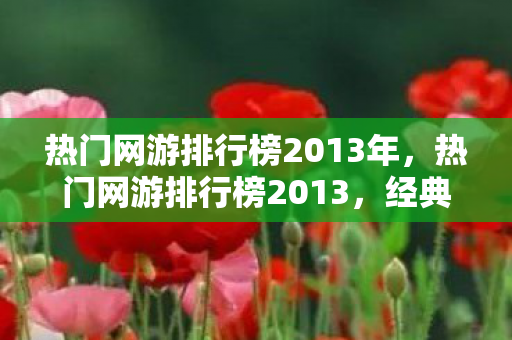 热门网游排行榜2013年，热门网游排行榜2013，经典与创新的碰撞