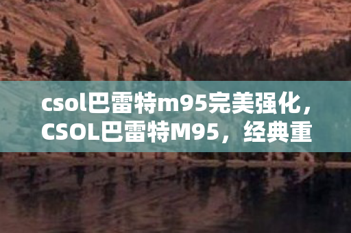csol巴雷特m95完美强化，CSOL巴雷特M95，经典重狙的传奇魅力