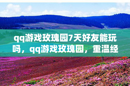 qq游戏玫瑰园7天好友能玩吗，qq游戏玫瑰园，重温经典，感受浪漫