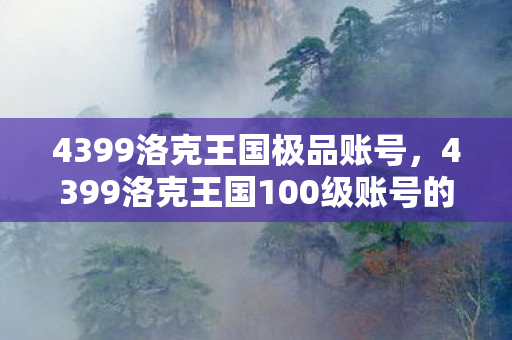 4399洛克王国极品账号,4399洛克王国100级账号的价值与魅力 4399洛克王国极品账号,4399洛克王国100级账号的价值与魅力
