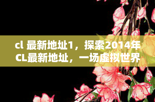 cl 最新地址1,探索2014年CL最新地址,一场虚拟世界的奇妙之旅 cl 最新地址1,探索2014年CL最新地址,一场虚拟世界的奇妙之旅
