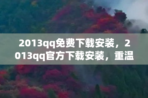 2013qq免费下载安装，2013qq官方下载安装，重温经典，安全无忧