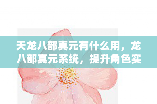 天龙八部真元有什么用，龙八部真元系统，提升角色实力的关键