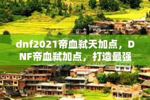 dnf2021帝血弑天加点,DNF帝血弑加点,打造最强战斗力的加点策略 dnf2021帝血弑天加点,DNF帝血弑加点,打造最强战斗力的加点策略