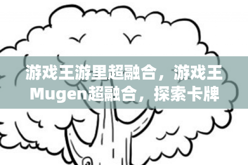 游戏王游里超融合，游戏王Mugen超融合，探索卡牌游戏的无限可能