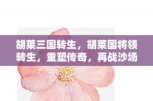 胡莱三国转生，胡莱国将领转生，重塑传奇，再战沙场