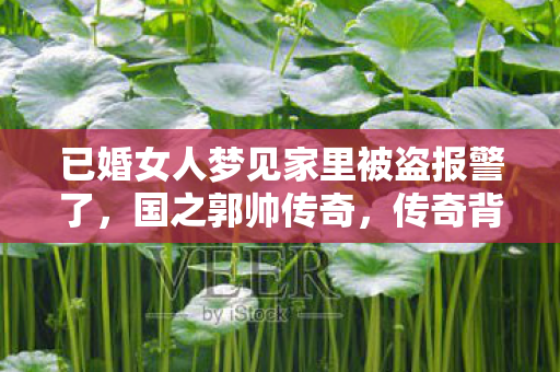 已婚女人梦见家里被盗报警了，国之郭帅传奇，传奇背后的传奇