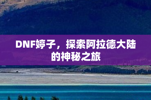 DNF婷子，探索阿拉德大陆的神秘之旅