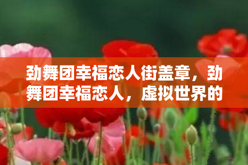 劲舞团幸福恋人街盖章,劲舞团幸福恋人,虚拟世界的浪漫邂逅 劲舞团幸福恋人街盖章,劲舞团幸福恋人,虚拟世界的浪漫邂逅