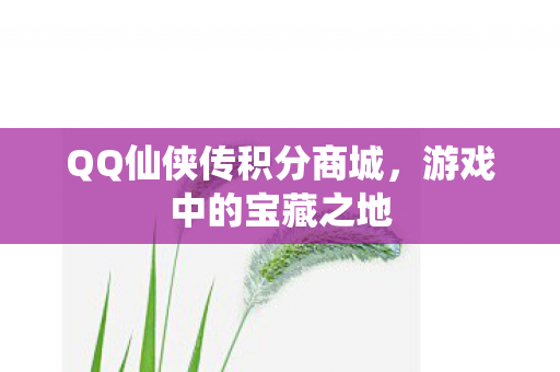 QQ仙侠传积分商城,游戏中的宝藏之地 QQ仙侠传积分商城,游戏中的宝藏之地