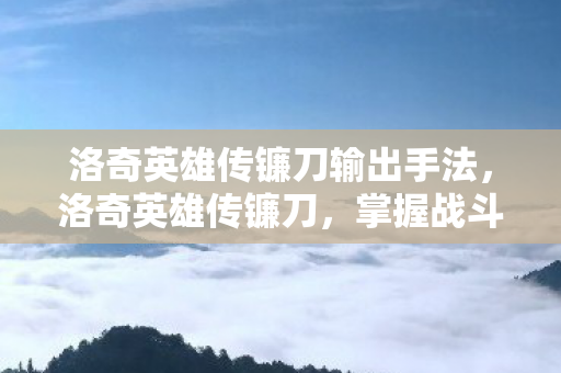 洛奇英雄传镰刀输出手法，洛奇英雄传镰刀，掌握战斗的艺术