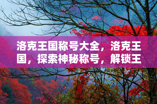 洛克王国称号大全，洛克王国，探索神秘称号，解锁王国奥秘