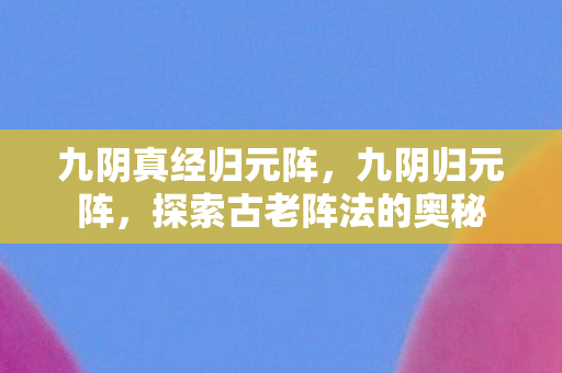 九阴真经归元阵，九阴归元阵，探索古老阵法的奥秘