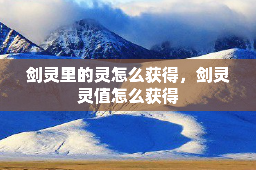 剑灵里的灵怎么获得，剑灵灵值怎么获得
