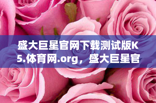 盛大巨星官网下载测试版K5.体育网.org，盛大巨星官网，官方平台，安全稳定，娱乐首选