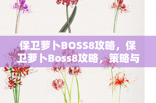 保卫萝卜BOSS8攻略,保卫萝卜Boss8攻略,策略与技巧大揭秘 保卫萝卜BOSS8攻略,保卫萝卜Boss8攻略,策略与技巧大揭秘