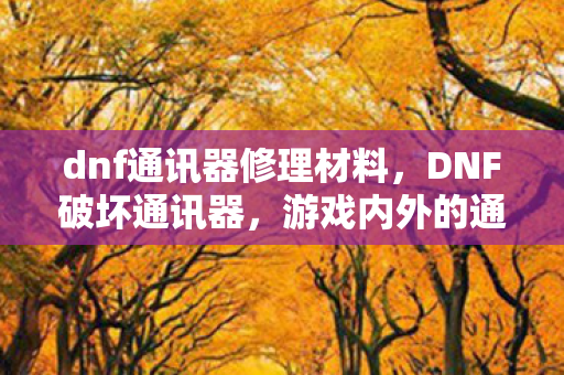 dnf通讯器修理材料，DNF破坏通讯器，游戏内外的通信危机