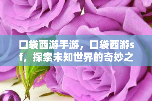 口袋西游手游，口袋西游sf，探索未知世界的奇妙之旅