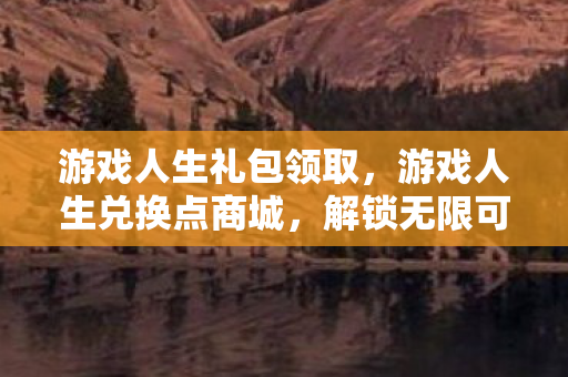 游戏人生礼包领取，游戏人生兑换点商城，解锁无限可能的虚拟宝藏