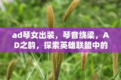 ad琴女出装，琴音绕梁，AD之韵，探索英雄联盟中的琴女角色