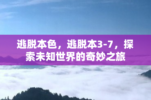 逃脱本色，逃脱本3-7，探索未知世界的奇妙之旅