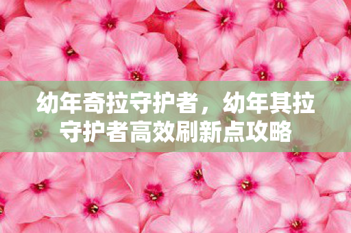 幼年奇拉守护者,幼年其拉守护者高效刷新点攻略 幼年奇拉守护者,幼年其拉守护者高效刷新点攻略