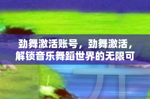 劲舞激活账号,劲舞激活,解锁音乐舞蹈世界的无限可能 劲舞激活账号,劲舞激活,解锁音乐舞蹈世界的无限可能