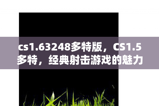 cs1.63248多特版,CS1.5多特,经典射击游戏的魅力与情怀 cs1.63248多特版,CS1.5多特,经典射击游戏的魅力与情怀