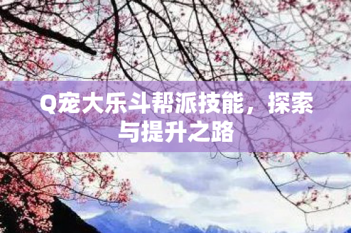 Q宠大乐斗帮派技能,探索与提升之路 Q宠大乐斗帮派技能,探索与提升之路