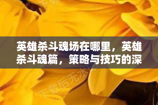 英雄杀斗魂场在哪里，英雄杀斗魂篇，策略与技巧的深度解析