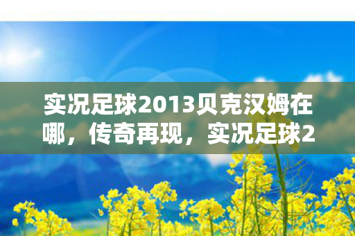 实况足球2013贝克汉姆在哪,传奇再现,实况足球2013中的贝克汉姆 实况足球2013贝克汉姆在哪,传奇再现,实况足球2013中的贝克汉姆