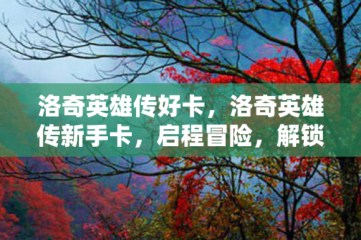 洛奇英雄传好卡,洛奇英雄传新手卡,启程冒险,解锁无限可能 洛奇英雄传好卡,洛奇英雄传新手卡,启程冒险,解锁无限可能