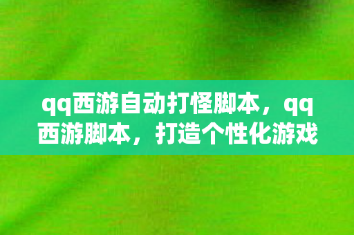 qq西游自动打怪脚本,qq西游脚本,打造个性化游戏体验 qq西游自动打怪脚本,qq西游脚本,打造个性化游戏体验