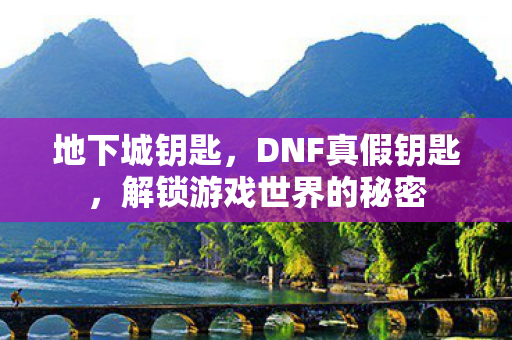地下城钥匙，DNF真假钥匙，解锁游戏世界的秘密