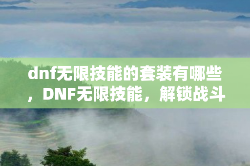 dnf无限技能的套装有哪些，DNF无限技能，解锁战斗新境界
