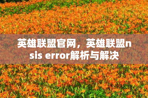 英雄联盟官网，英雄联盟nsis error解析与解决