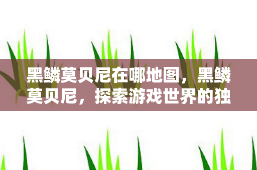 黑鳞莫贝尼在哪地图，黑鳞莫贝尼，探索游戏世界的独特魅力