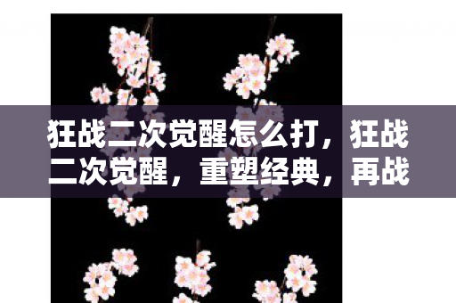 狂战二次觉醒怎么打，狂战二次觉醒，重塑经典，再战巅峰